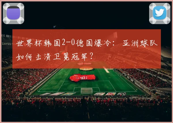世界杯韩国2-0德国爆冷：亚洲球队如何击溃卫冕冠军？