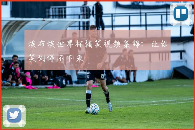 埃布埃世界杯搞笑视频集锦:让你笑到停不下来