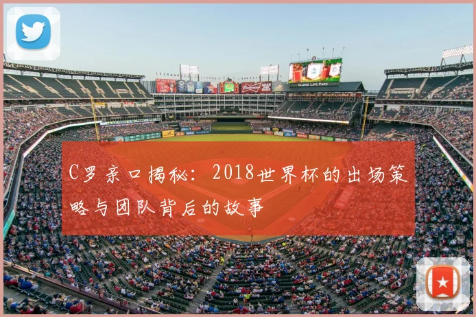 C罗亲口揭秘：2018世界杯的出场策略与团队背后的故事