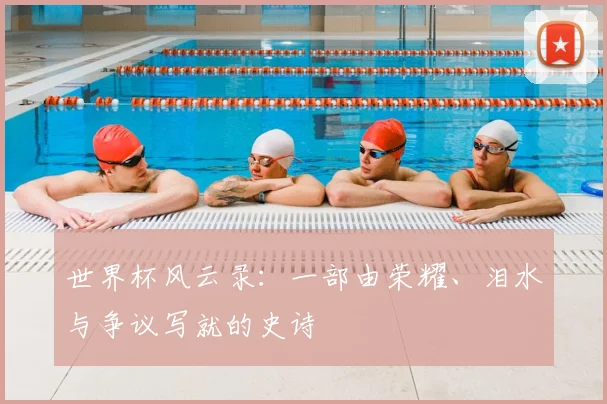 世界杯风云录:一部由荣耀、泪水与争议写就的史诗