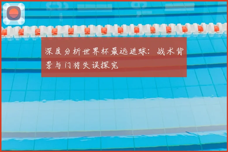 深度分析世界杯最远进球:战术背景与门将失误探究