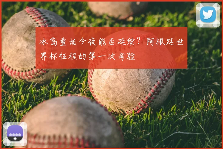 冰岛童话今夜能否延续?阿根廷世界杯征程的第一次考验