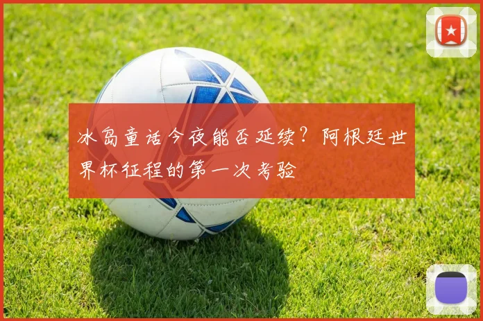 冰岛童话今夜能否延续？阿根廷世界杯征程的第一次考验