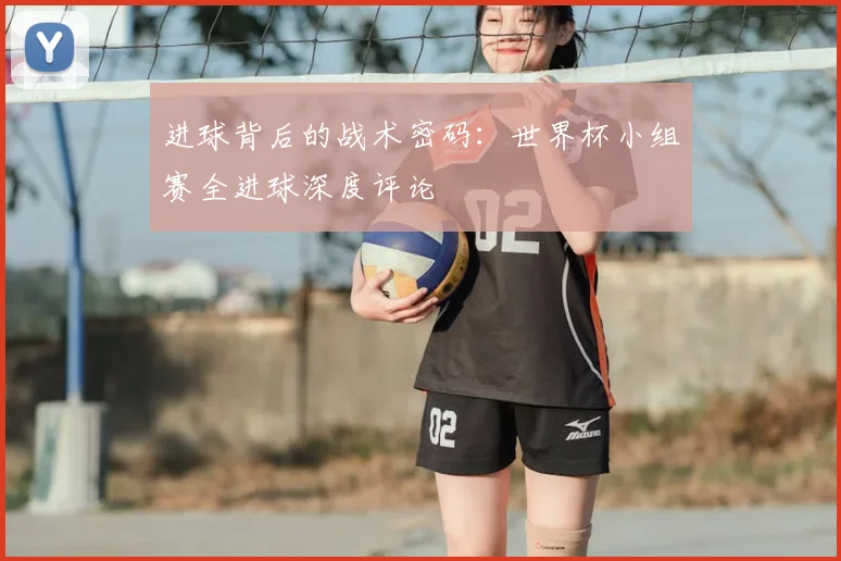 进球背后的战术密码：世界杯小组赛全进球深度评论