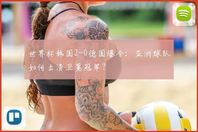 世界杯韩国2-0德国爆冷：亚洲球队如何击溃卫冕冠军？