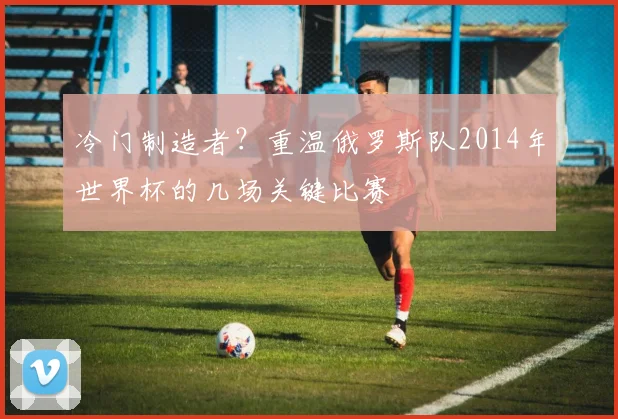 冷门制造者？重温俄罗斯队2014年世界杯的几场关键比赛