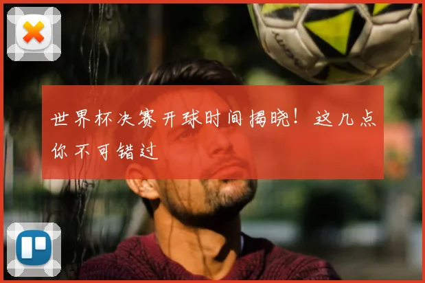 世界杯决赛开球时间揭晓！这几点你不可错过