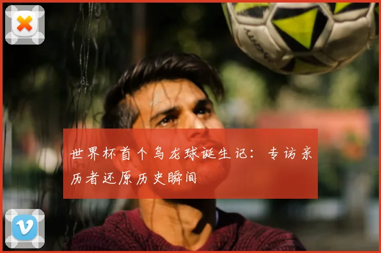 世界杯首个乌龙球诞生记：专访亲历者还原历史瞬间