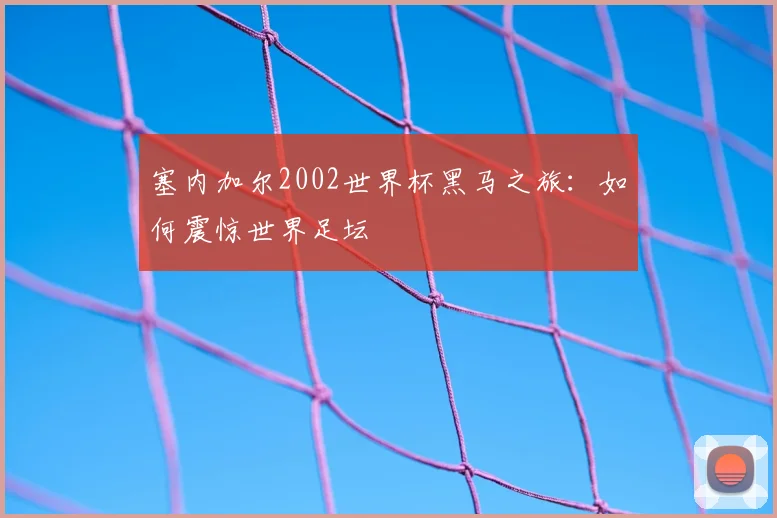 塞内加尔2002世界杯黑马之旅：如何震惊世界足坛