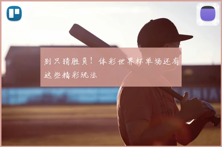 别只猜胜负!体彩世界杯单场还有这些精彩玩法