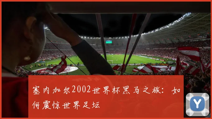 塞内加尔2002世界杯黑马之旅:如何震惊世界足坛