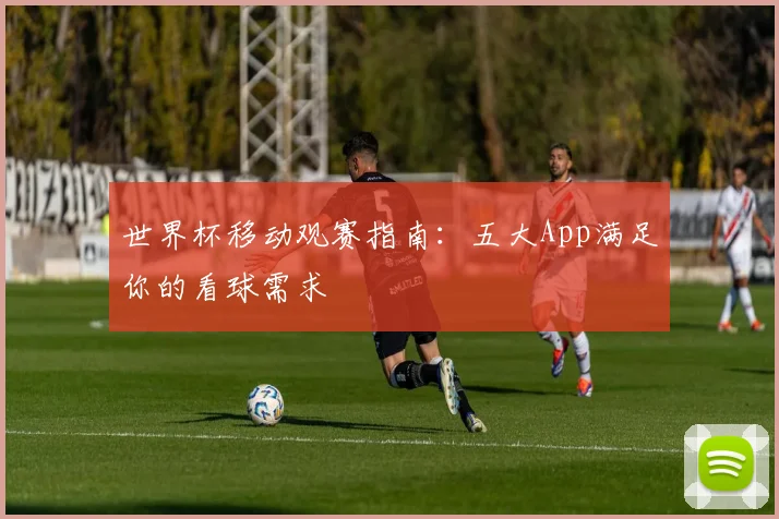 世界杯移动观赛指南：五大App满足你的看球需求