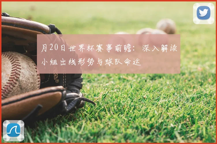 月20日世界杯赛事前瞻：深入解读小组出线形势与球队命运