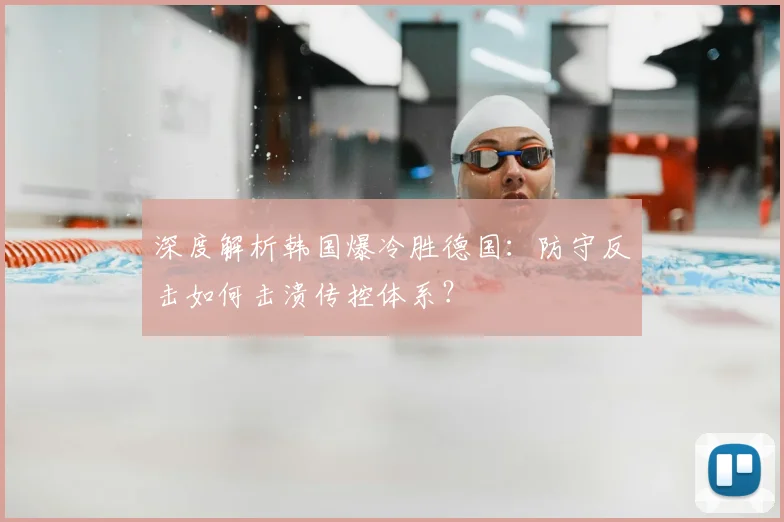 深度解析韩国爆冷胜德国：防守反击如何击溃传控体系？