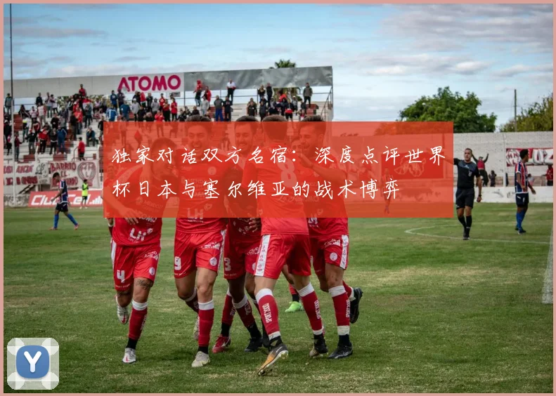 独家对话双方名宿：深度点评世界杯日本与塞尔维亚的战术博弈