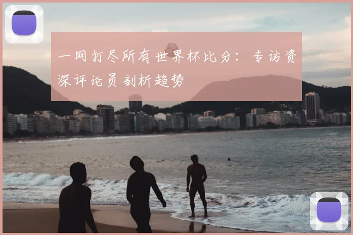 一网打尽所有世界杯比分：专访资深评论员剖析趋势