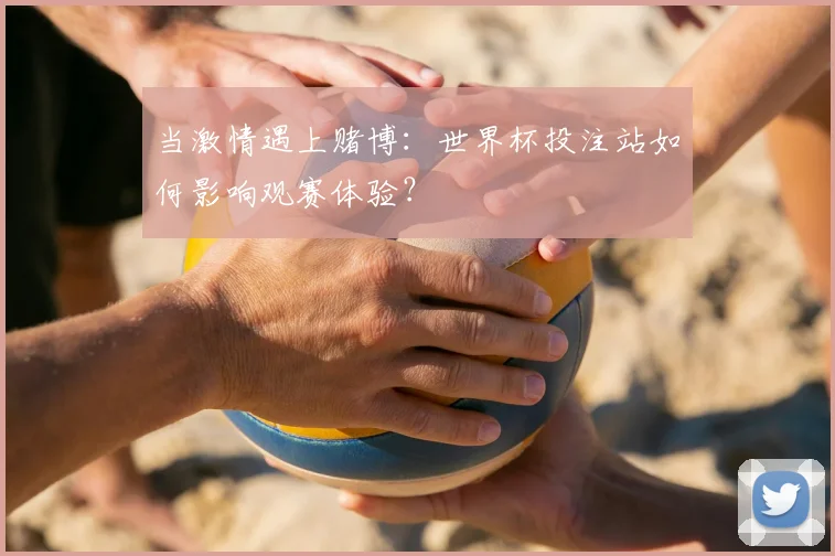 当激情遇上赌博：世界杯投注站如何影响观赛体验？