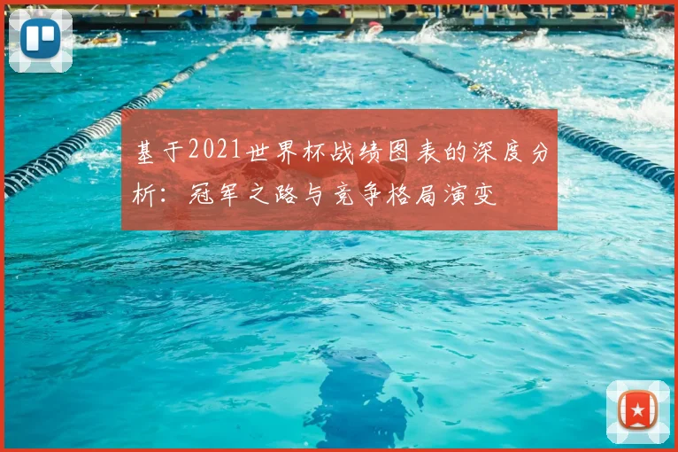 基于2021世界杯战绩图表的深度分析:冠军之路与竞争格局演变