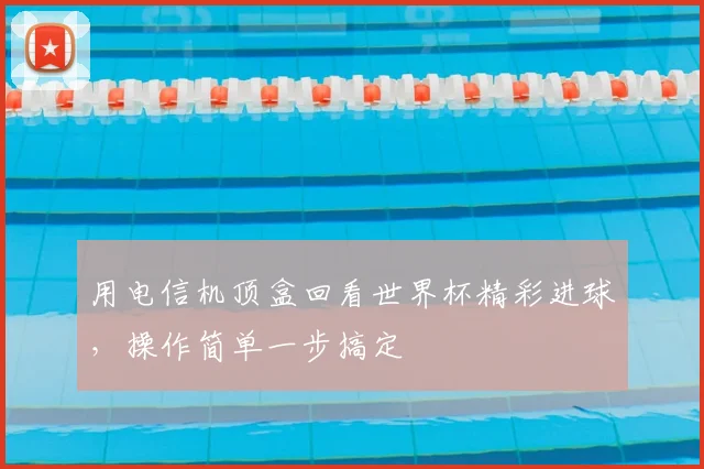 用电信机顶盒回看世界杯精彩进球,操作简单一步搞定