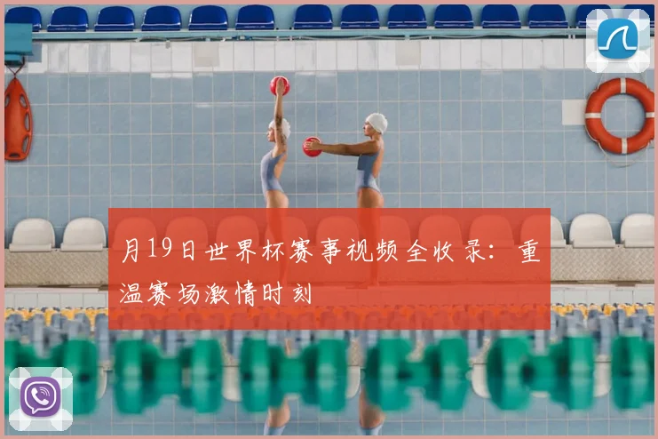 月19日世界杯赛事视频全收录：重温赛场激情时刻