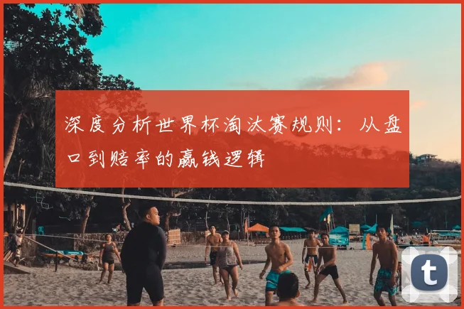 深度分析世界杯淘汰赛规则：从盘口到赔率的赢钱逻辑