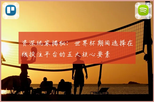 资深玩家揭秘：世界杯期间选择在线投注平台的五大核心要素