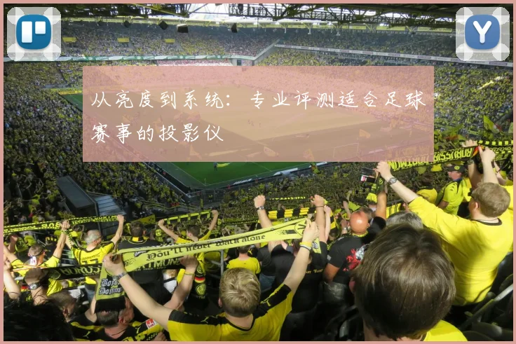 从亮度到系统：专业评测适合足球赛事的投影仪