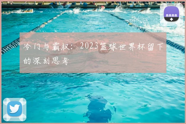 冷门与霸权:2023篮球世界杯留下的深刻思考
