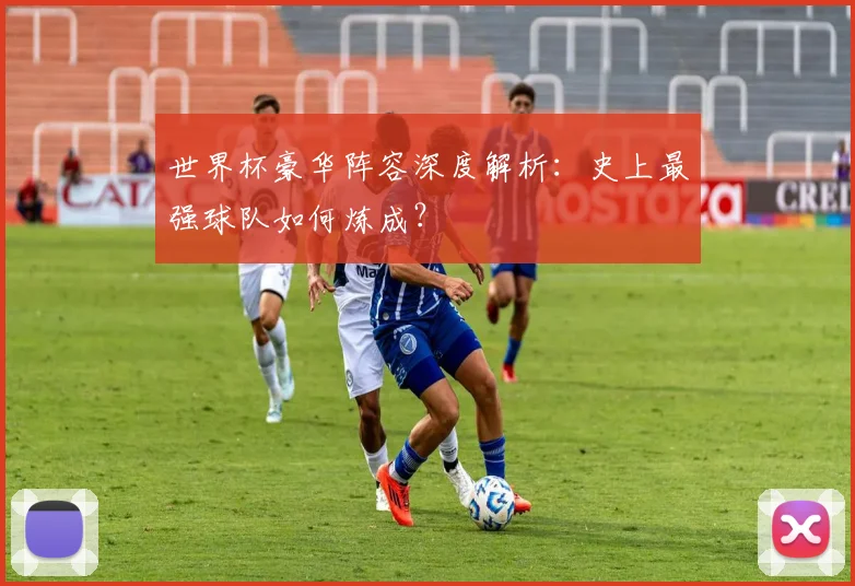 世界杯豪华阵容深度解析：史上最强球队如何炼成？