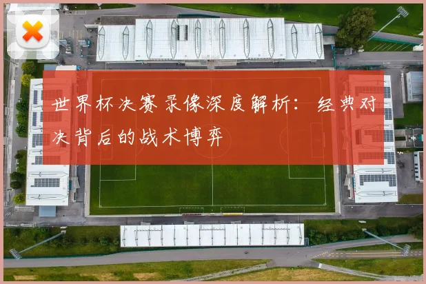 世界杯决赛录像深度解析：经典对决背后的战术博弈