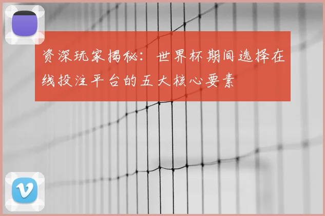 资深玩家揭秘：世界杯期间选择在线投注平台的五大核心要素