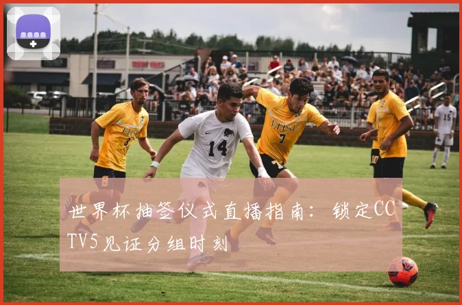 世界杯抽签仪式直播指南：锁定CCTV5见证分组时刻