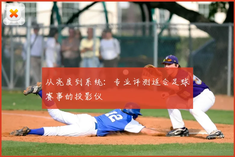 从亮度到系统：专业评测适合足球赛事的投影仪