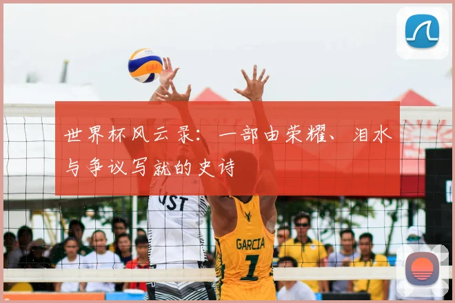 世界杯风云录:一部由荣耀、泪水与争议写就的史诗