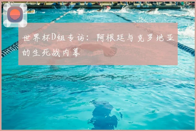 世界杯D组专访:阿根廷与克罗地亚的生死战内幕
