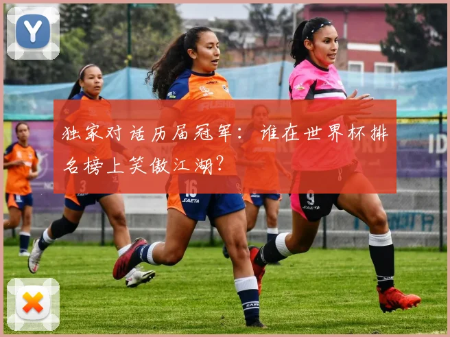 独家对话历届冠军：谁在世界杯排名榜上笑傲江湖？