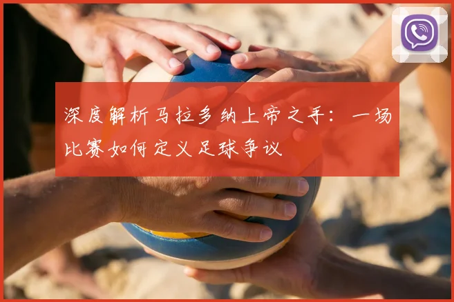 深度解析马拉多纳上帝之手:一场比赛如何定义足球争议