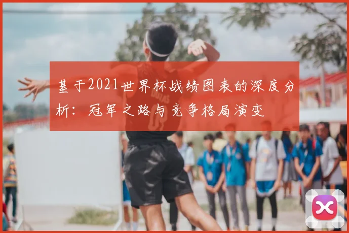 基于2021世界杯战绩图表的深度分析:冠军之路与竞争格局演变
