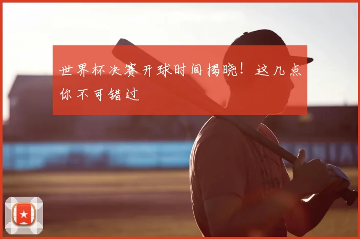 世界杯决赛开球时间揭晓!这几点你不可错过