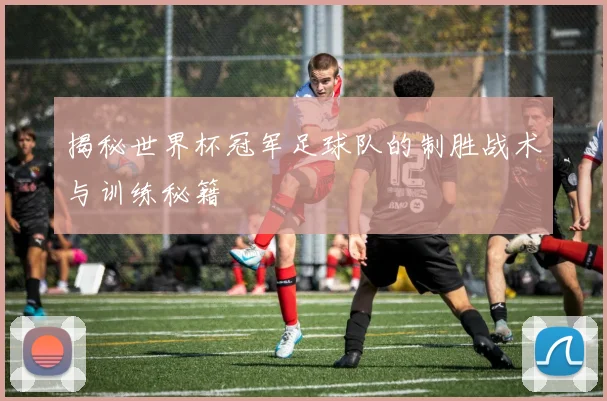 揭秘世界杯冠军足球队的制胜战术与训练秘籍